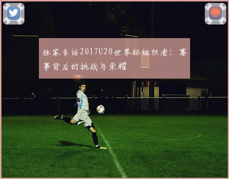 独家专访2017U20世界杯组织者：赛事背后的挑战与荣耀