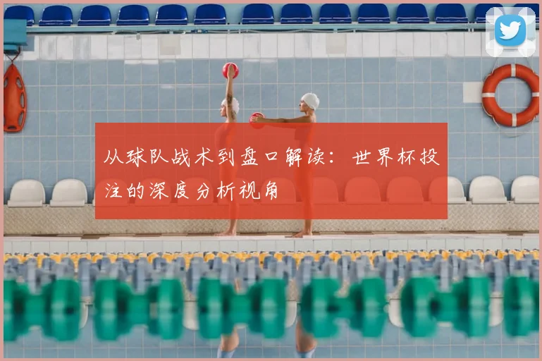 从球队战术到盘口解读：世界杯投注的深度分析视角