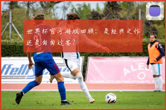 世界杯官方游戏回顾：是经典之作还是匆匆过客？