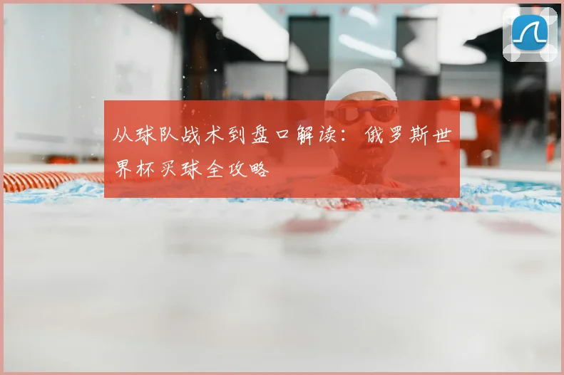 从球队战术到盘口解读：俄罗斯世界杯买球全攻略