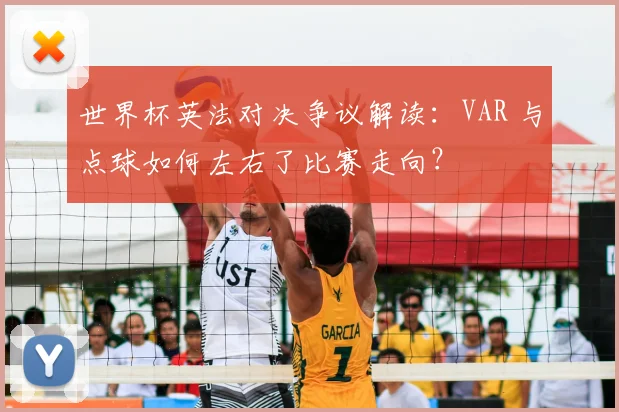 世界杯英法对决争议解读：VAR 与点球如何左右了比赛走向？