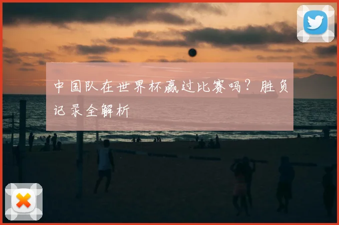 中国队在世界杯赢过比赛吗？胜负记录全解析