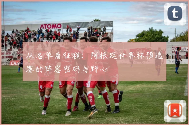 从名单看征程：阿根廷世界杯预选赛的阵容密码与野心