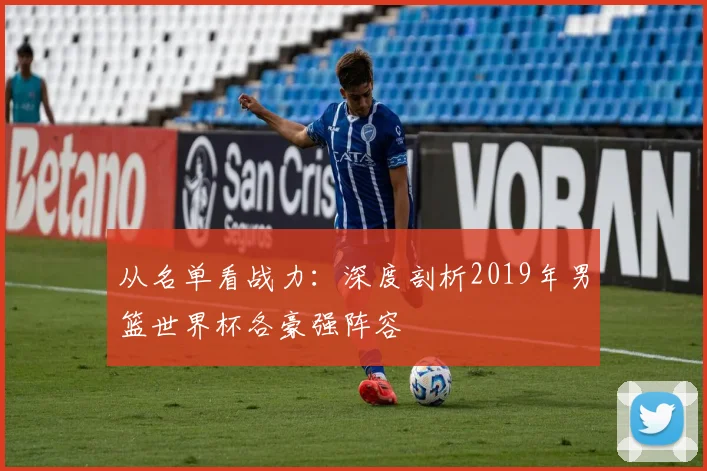 从名单看战力：深度剖析2019年男篮世界杯各豪强阵容