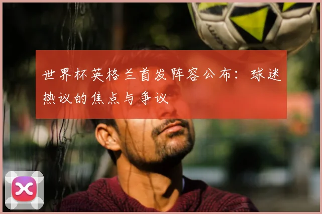 世界杯英格兰首发阵容公布：球迷热议的焦点与争议